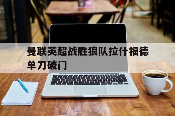 百家乐_曼联英超战胜狼队拉什福德单刀破门